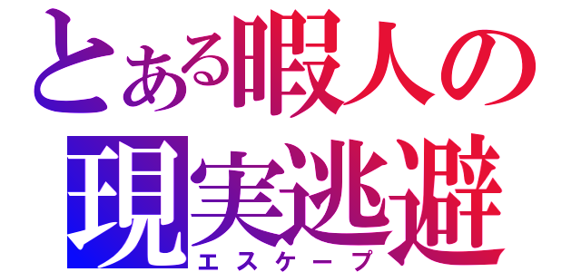 とある暇人の現実逃避（エスケープ）