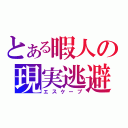 とある暇人の現実逃避（エスケープ）