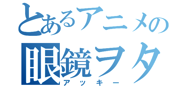 とあるアニメの眼鏡ヲタ（アッキー）