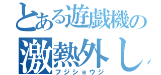 とある遊戯機の激熱外し（フジショウジ）