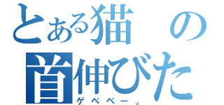 とある猫の首伸びた（ゲベベー。）