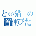 とある猫の首伸びた（ゲベベー。）