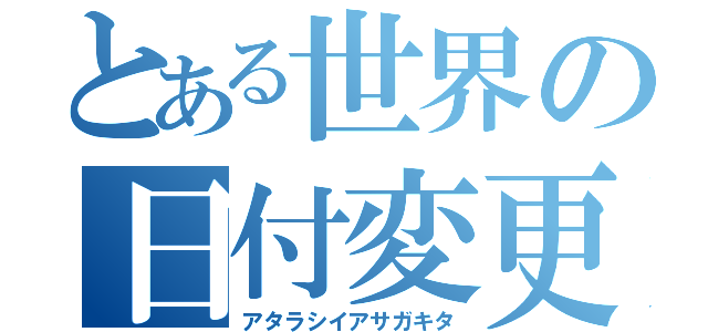 とある世界の日付変更（アタラシイアサガキタ）