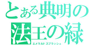 とある典明の法王の緑（エメラルドスプラッシュ）