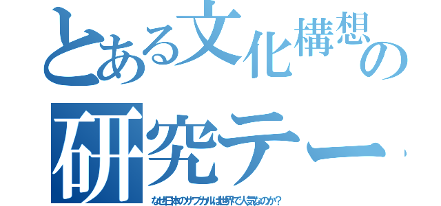 とある文化構想学部の研究テーマ（なぜ日本のサブカルは世界で人気なのか？）