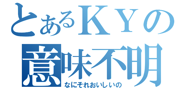 とあるＫＹの意味不明（なにそれおいしいの）