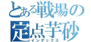 とある戦場の定点芋砂（インデックス）