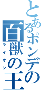 とあるポンデの百獣の王（ライオン）