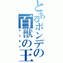 とあるポンデの百獣の王（ライオン）