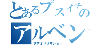 とあるプスイチマンジャクのアルベンオドリ（サアオドリマショ！）