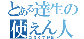 とある達生の使えん人（ゴミくず野郎）