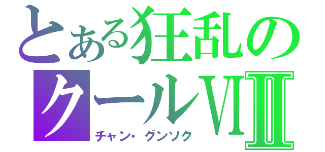 とある狂乱のクールⅥⅡ（チャン・グンソク）