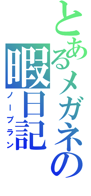 とあるメガネの暇日記（ノープラン）