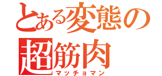 とある変態の超筋肉（マッチョマン）