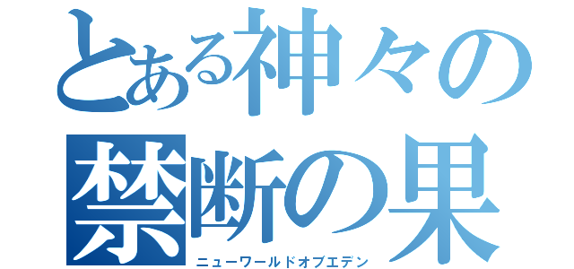 とある神々の禁断の果実（ニューワールドオブエデン）