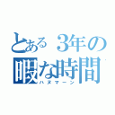 とある３年の暇な時間（ハヌマーン）