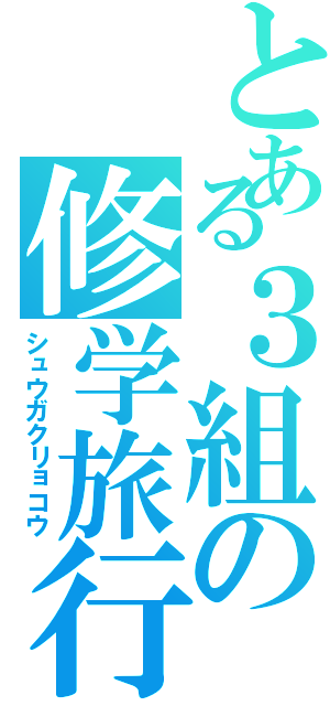 とある３組の修学旅行（シュウガクリョコウ）