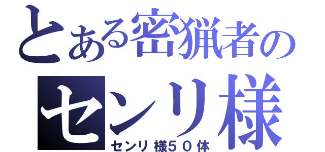 とある密猟者のセンリ様捕獲（センリ様５０体）