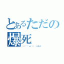 とあるただの爆死（：（（´゛゜'ω゜'））： ピクピク）