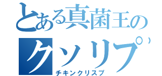 とある真菌王のクソリプ目録（チキンクリスプ）