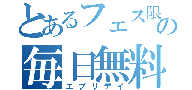 とあるフェス限の毎日無料（エブリデイ）