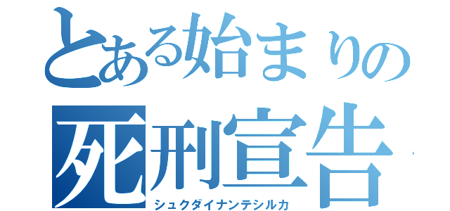 とある始まりの死刑宣告（シュクダイナンテシルカ）