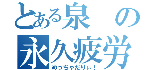 とある泉の永久疲労（めっちゃだりぃ！）