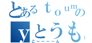 とあるｔｏｕｍｏｒｏｋａｓｉのｙとうもろかし（こーーーーん）