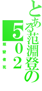 とある范淵登の５０２Ⅱ（叛變者死）