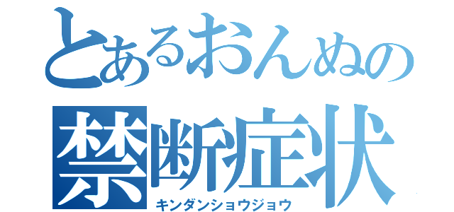 とあるおんぬの禁断症状（キンダンショウジョウ）