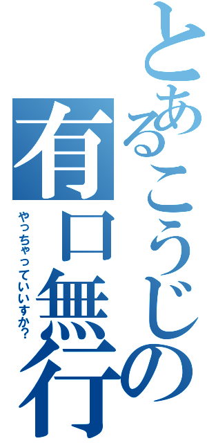 とあるこうじの有口無行（やっちゃっていいすか？）