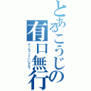 とあるこうじの有口無行（やっちゃっていいすか？）