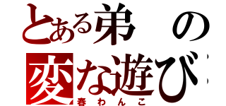 とある弟の変な遊び（春わんこ）