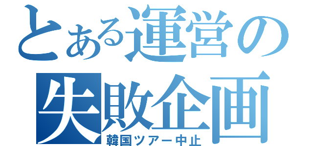 とある運営の失敗企画（韓国ツアー中止）