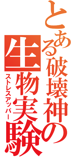 とある破壊神の生物実験（ストレスアッパー）