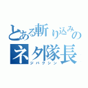 とある斬り込みのネタ隊長（ジバクシン）