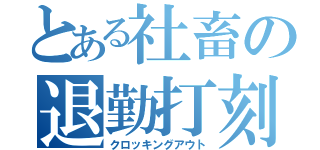 とある社畜の退勤打刻（クロッキングアウト）