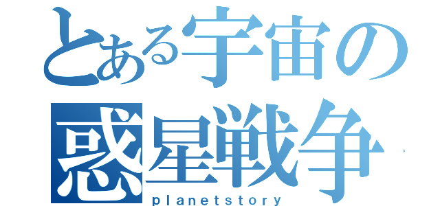 とある宇宙の惑星戦争（ｐｌａｎｅｔｓｔｏｒｙ）