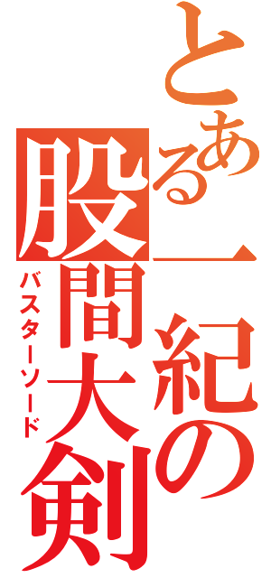 とある一紀の股間大剣（バスターソード）