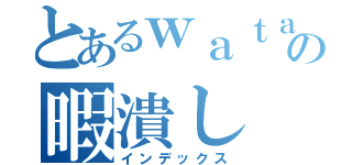 とあるｗａｔａの暇潰し（インデックス）