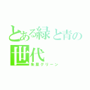 とある緑と青の世代（朱里グリーン）