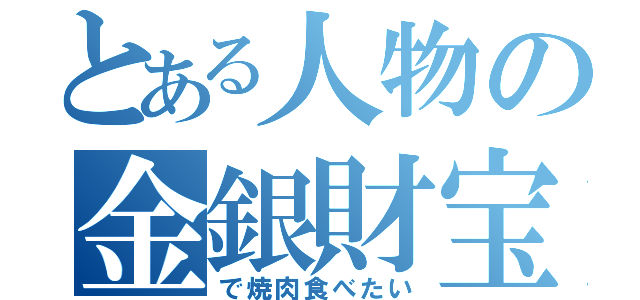 とある人物の金銀財宝（で焼肉食べたい）