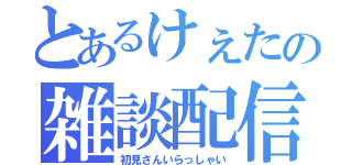 とあるけぇたの雑談配信（初見さんいらっしゃい）