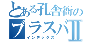 とある孔舎衙のブラスバンドⅡ（インデックス）