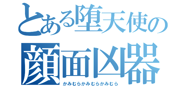 とある堕天使の顔面凶器（かみむらかみむらかみむら）