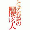 とある雑談の書物名人Ⅱ（我等がシマさん！）