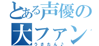 とある声優の大ファン（うさたん♪）