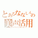 とあるななしんの美声活用（イケメンボイス）