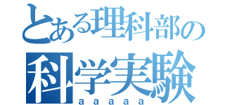 とある理科部の科学実験（ａａａａａ）