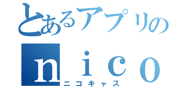 とあるアプリのｎｉｃｏｃａｓ（ニコキャス）